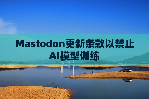 Mastodon更新条款以禁止AI模型训练