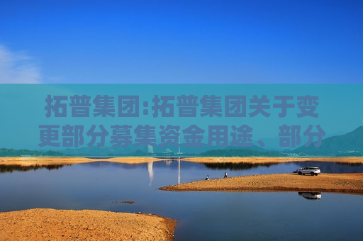 拓普集团:拓普集团关于变更部分募集资金用途、部分募投项目延期的公告