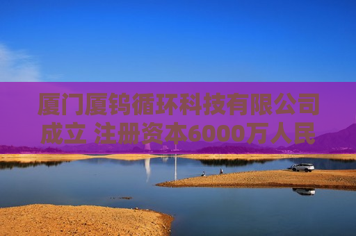 厦门厦钨循环科技有限公司成立 注册资本6000万人民币