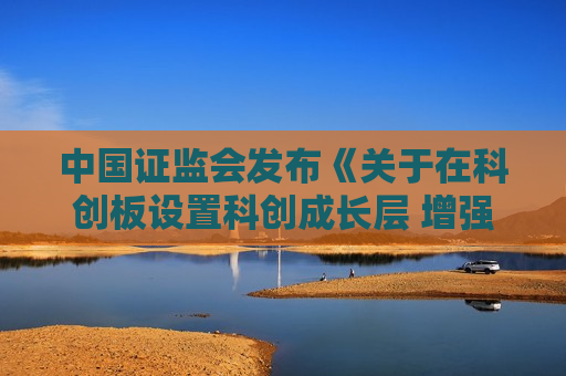 中国证监会发布《关于在科创板设置科创成长层 增强制度包容性适应性的意见》