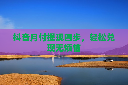 抖音月付提现四步，轻松兑现无烦恼