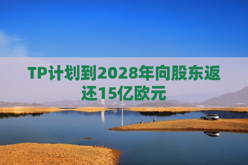 TP计划到2028年向股东返还15亿欧元