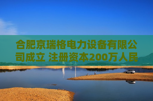 合肥京瑞格电力设备有限公司成立 注册资本200万人民币