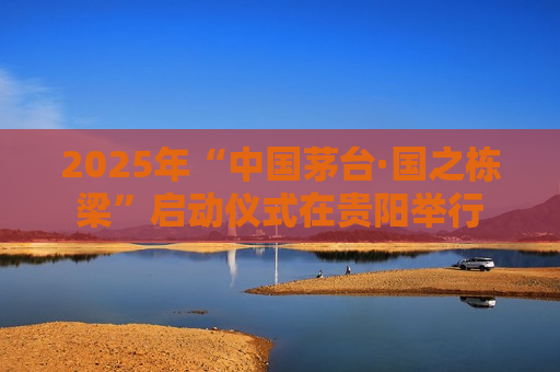 2025年“中国茅台·国之栋梁”启动仪式在贵阳举行