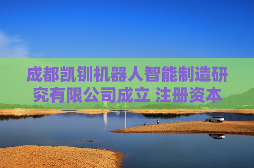 成都凯钏机器人智能制造研究有限公司成立 注册资本2000万人民币
