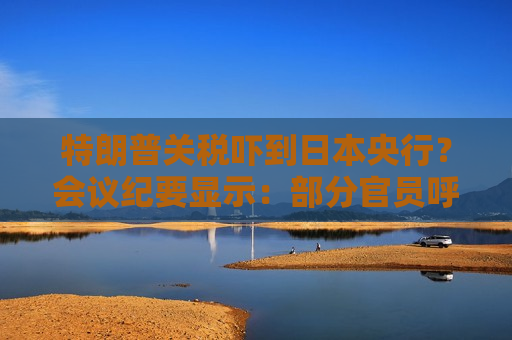 特朗普关税吓到日本央行？会议纪要显示：部分官员呼吁暂停加息