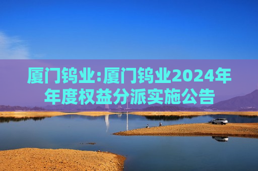 厦门钨业:厦门钨业2024年年度权益分派实施公告