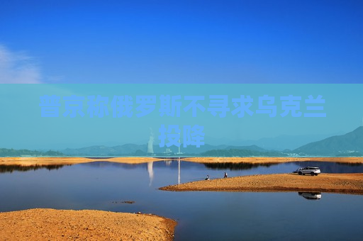 普京称俄罗斯不寻求乌克兰投降