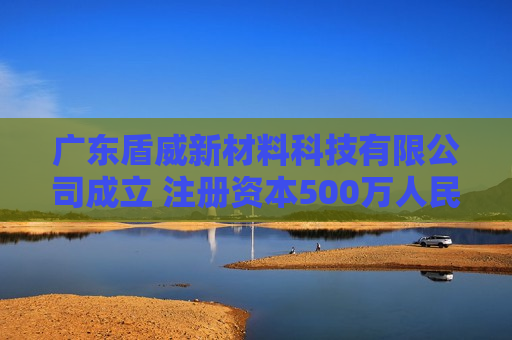 广东盾威新材料科技有限公司成立 注册资本500万人民币