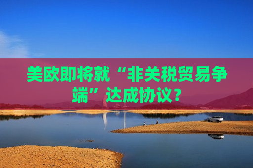 美欧即将就“非关税贸易争端”达成协议？