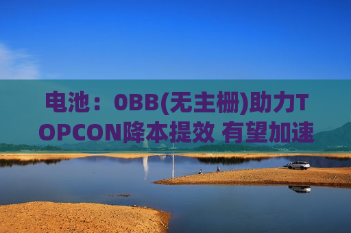 电池：0BB(无主栅)助力TOPCON降本提效 有望加速放量