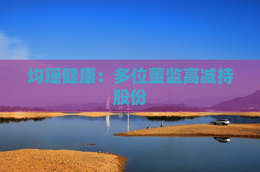 均瑶健康：多位董监高减持股份