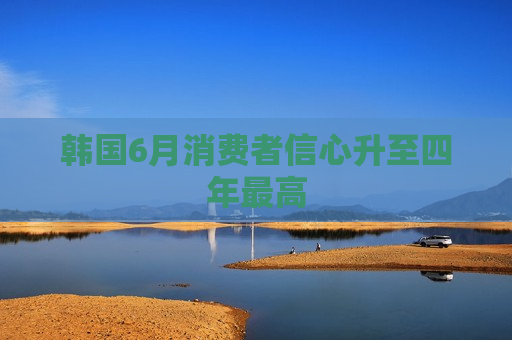 韩国6月消费者信心升至四年最高