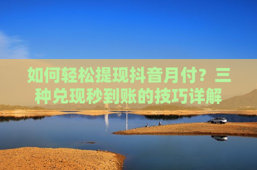 如何轻松提现抖音月付？三种兑现秒到账的技巧详解