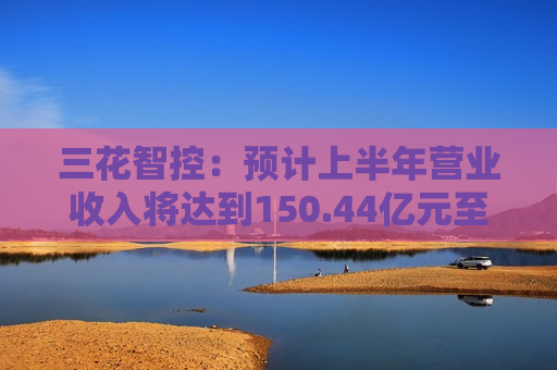 三花智控：预计上半年营业收入将达到150.44亿元至177.79亿元，同比增长10%至30%