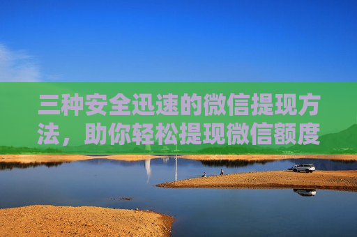 三种安全迅速的微信提现方法，助你轻松提现微信额度