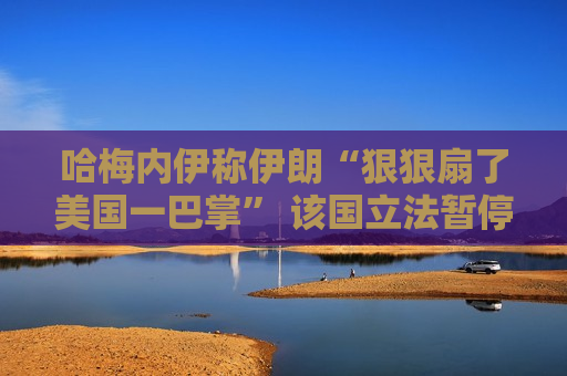 哈梅内伊称伊朗“狠狠扇了美国一巴掌” 该国立法暂停与IAEA的合作