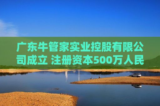 广东牛管家实业控股有限公司成立 注册资本500万人民币