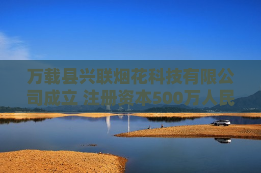 万载县兴联烟花科技有限公司成立 注册资本500万人民币