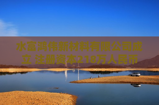 水富鸿伟新材料有限公司成立 注册资本218万人民币