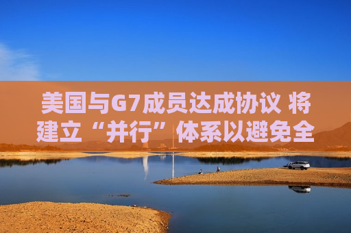 美国与G7成员达成协议 将建立“并行”体系以避免全球税收战