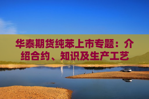 华泰期货纯苯上市专题：介绍合约、知识及生产工艺