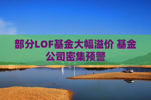 部分LOF基金大幅溢价 基金公司密集预警