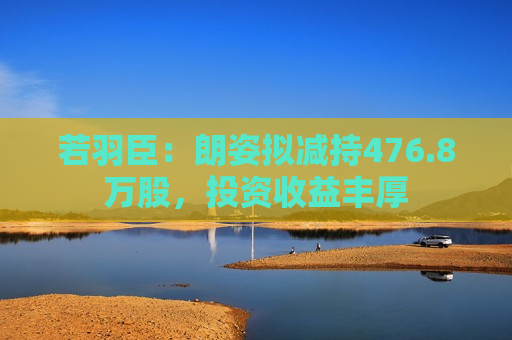 若羽臣：朗姿拟减持476.8万股，投资收益丰厚