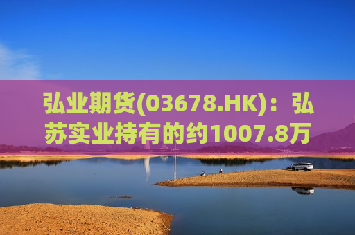 弘业期货(03678.HK)：弘苏实业持有的约1007.8万股A股被司法强制执行