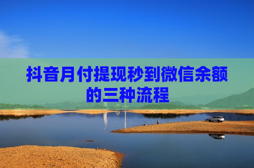 抖音月付提现秒到微信余额的三种流程