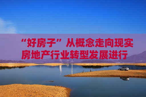 “好房子”从概念走向现实 房地产行业转型发展进行时