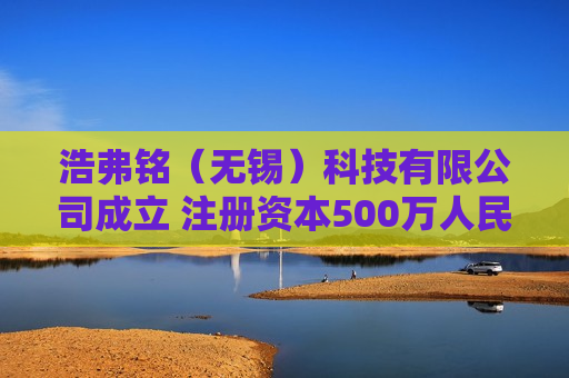 浩弗铭(无锡)科技有限公司成立 注册资本500万人民币 浩弗铭(无锡)科技有限公司成立 注册资本500万人民币
