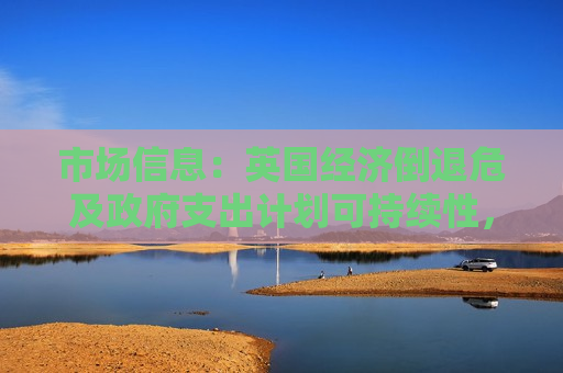 市场信息：英国经济倒退危及政府支出计划可持续性，财政大臣面临增收压力