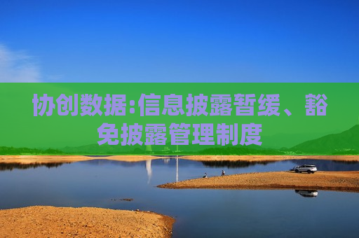 协创数据:信息披露暂缓、豁免披露管理制度