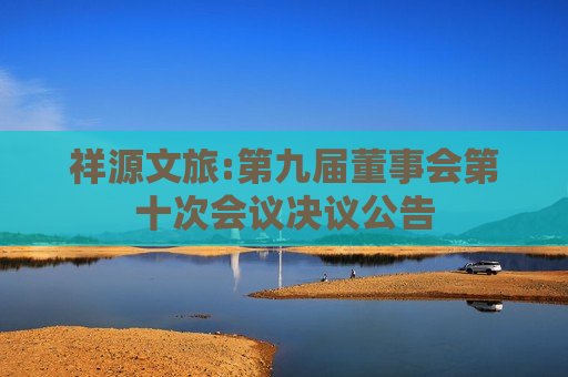 祥源文旅:第九届董事会第十次会议决议公告