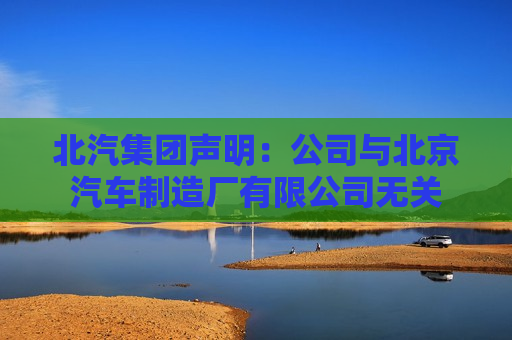 北汽集团声明：公司与北京汽车制造厂有限公司无关