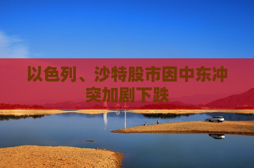 以色列、沙特股市因中东冲突加剧下跌