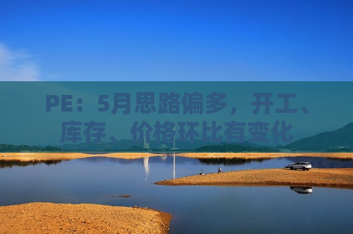 PE：5月思路偏多，开工、库存、价格环比有变化