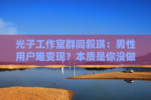光子工作室群闾毅琪：男性用户难变现？本质是你没做出好产品