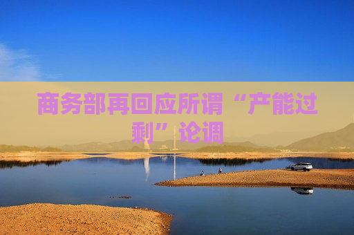 商务部再回应所谓“产能过剩”论调