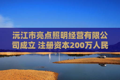 沅江市亮点照明经营有限公司成立 注册资本200万人民币