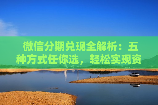  微信分期兑现全解析：五种方式任你选，轻松实现资金灵活运用！
