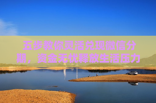  五步教你灵活兑现微信分期，资金无忧释放生活压力
