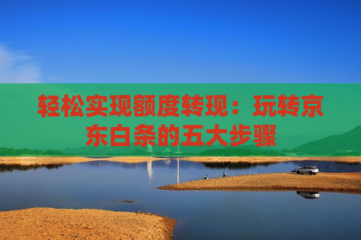 轻松实现额度转现：玩转京东白条的五大步骤
