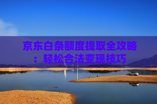  京东白条额度提取全攻略：轻松合法变现技巧
