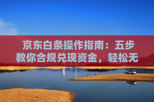  京东白条操作指南：五步教你合规兑现资金，轻松无忧