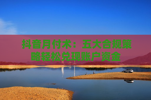  抖音月付术：五大合规策略轻松兑现账户资金