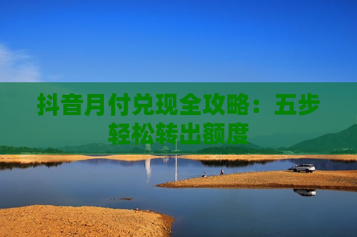 抖音月付兑现全攻略：五步轻松转出额度