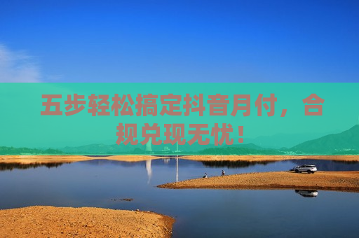  五步轻松搞定抖音月付，合规兑现无忧！