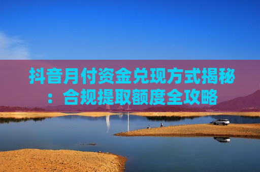 抖音月付资金兑现方式揭秘：合规提取额度全攻略